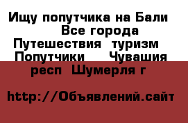 Ищу попутчика на Бали!!! - Все города Путешествия, туризм » Попутчики   . Чувашия респ.,Шумерля г.